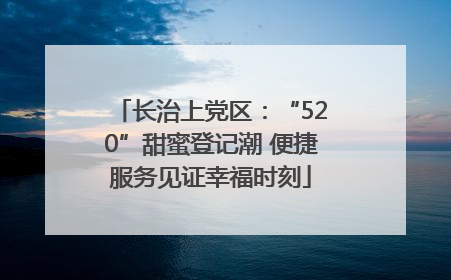 长治上党区：“520”甜蜜登记潮 便捷服务见证幸福时刻
