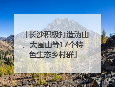 长沙积极打造沩山、大围山等17个特色生态乡村群