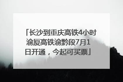 长沙到重庆高铁4小时 渝厦高铁渝黔段7月1日开通，今起可买票