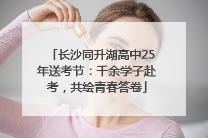 长沙同升湖高中25年送考节：千余学子赴考，共绘青春答卷