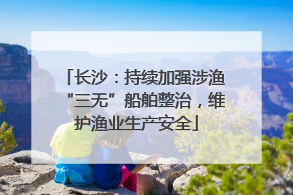 长沙：持续加强涉渔“三无”船舶整治，维护渔业生产安全