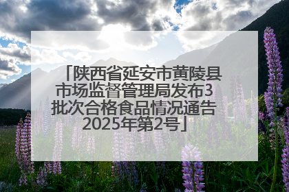 陕西省延安市黄陵县市场监督管理局发布3批次合格食品情况通告2025年第2号