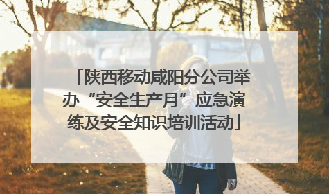 陕西移动咸阳分公司举办“安全生产月”应急演练及安全知识培训活动