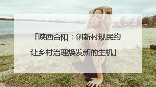 陕西合阳：创新村规民约让乡村治理焕发新的生机