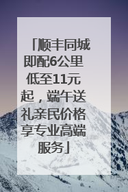 顺丰同城即配6公里低至11元起，端午送礼亲民价格享专业高端服务