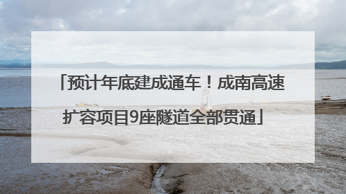 预计年底建成通车！成南高速扩容项目9座隧道全部贯通