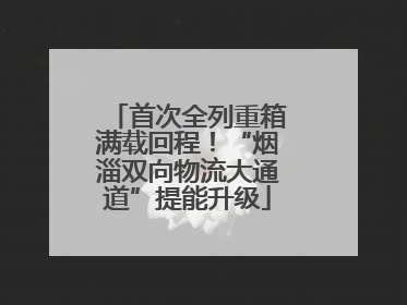 首次全列重箱满载回程！“烟淄双向物流大通道”提能升级