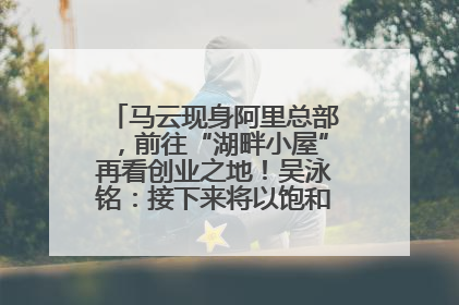 马云现身阿里总部，前往“湖畔小屋”再看创业之地！吴泳铭：接下来将以饱和式投入的打法，聚焦于几大核心战役
