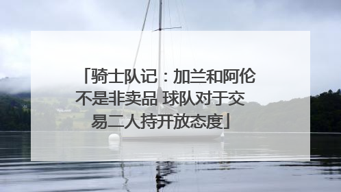 骑士队记：加兰和阿伦不是非卖品 球队对于交易二人持开放态度