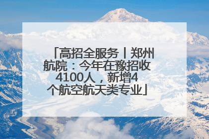 高招全服务丨郑州航院：今年在豫招收4100人，新增4个航空航天类专业