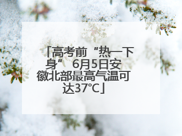 高考前“热一下身” 6月5日安徽北部最高气温可达37℃