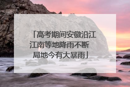 高考期间安徽沿江江南等地降雨不断 局地今有大暴雨