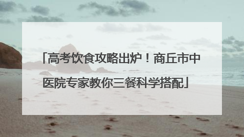 高考饮食攻略出炉！商丘市中医院专家教你三餐科学搭配