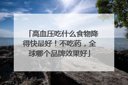 高血压吃什么食物降得快最好！不吃药，全球哪个品牌效果好