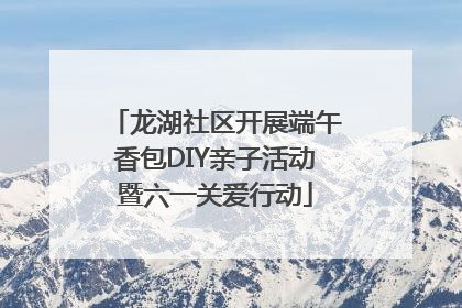 龙湖社区开展端午香包DIY亲子活动暨六一关爱行动