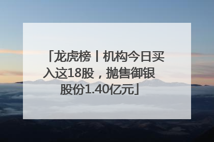 龙虎榜丨机构今日买入这18股，抛售御银股份1.40亿元