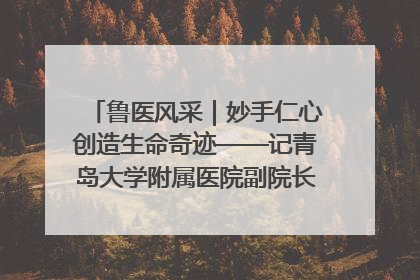 鲁医风采｜妙手仁心创造生命奇迹——记青岛大学附属医院副院长、器官移植中心主任、主任医师蔡金贞