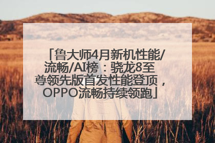 鲁大师4月新机性能/流畅/AI榜：骁龙8至尊领先版首发性能登顶，OPPO流畅持续领跑