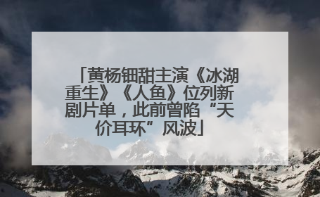 黄杨钿甜主演《冰湖重生》《人鱼》位列新剧片单，此前曾陷“天价耳环”风波