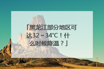 黑龙江部分地区可达32～34℃！什么时候降温？