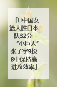 ﻿中国女篮大胜日本队32分 “小巨人”张子宇9投8中保持高进攻效率