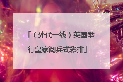 （外代一线）英国举行皇家阅兵式彩排