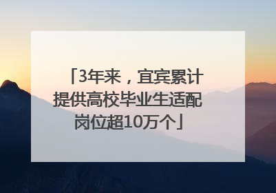 3年来，宜宾累计提供高校毕业生适配岗位超10万个