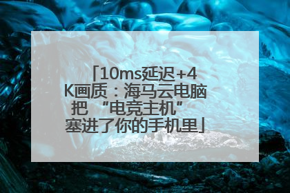 10ms延迟+4K画质：海马云电脑把 “电竞主机” 塞进了你的手机里