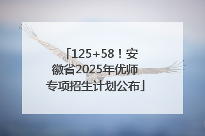125+58！安徽省2025年优师专项招生计划公布