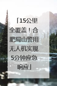 15公里全覆盖！合肥蜀山警用无人机实现5分钟应急响应