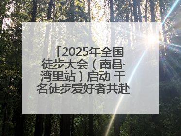 2025年全国徒步大会（南昌·湾里站）启动 千名徒步爱好者共赴山水之约