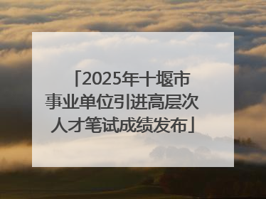 2025年十堰市事业单位引进高层次人才笔试成绩发布