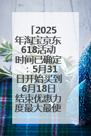 2025年淘宝京东618活动时间已确定：5月31日开始买到6月18日结束优惠力度最大最便宜！