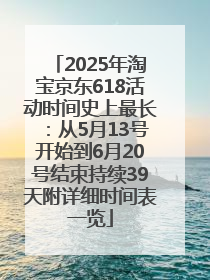 2025年淘宝京东618活动时间史上最长：从5月13号开始到6月20号结束持续39天附详细时间表一览