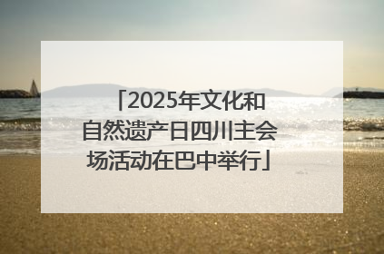2025年文化和自然遗产日四川主会场活动在巴中举行