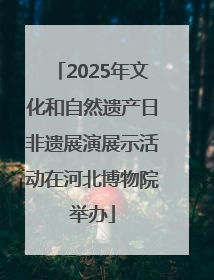 2025年文化和自然遗产日非遗展演展示活动在河北博物院举办