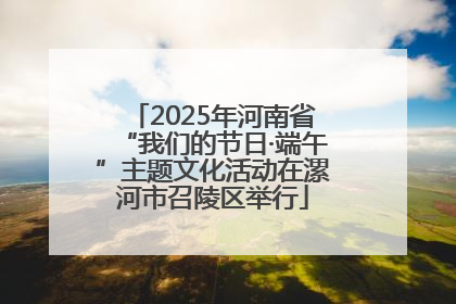 2025年河南省“我们的节日·端午”主题文化活动在漯河市召陵区举行