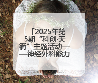 2025年第5期“科创·天衢”主题活动——神经外科能力提升活动顺利举办