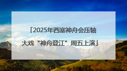 2025年西塞神舟会压轴大戏“神舟登江”周五上演