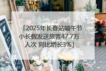 2025年长春站端午节小长假发送旅客47.7万人次 同比增长3%