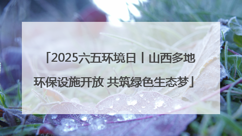 2025六五环境日丨山西多地环保设施开放 共筑绿色生态梦