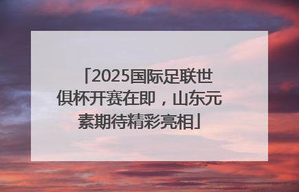 2025国际足联世俱杯开赛在即，山东元素期待精彩亮相