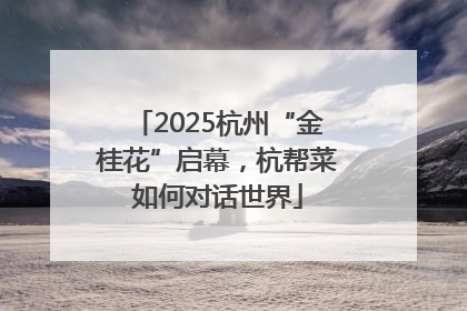 2025杭州“金桂花”启幕，杭帮菜如何对话世界