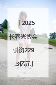 2025长春光博会引资229.3亿元