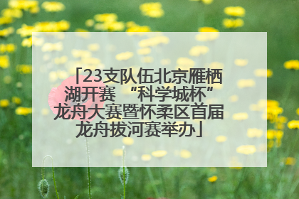 23支队伍北京雁栖湖开赛 “科学城杯”龙舟大赛暨怀柔区首届龙舟拔河赛举办