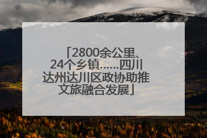 2800余公里、24个乡镇……四川达州达川区政协助推文旅融合发展