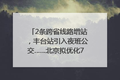 2条跨省线路增站，丰台站引入夜班公交……北京拟优化7条公交线！