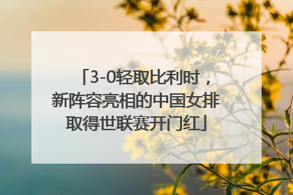 3-0轻取比利时，新阵容亮相的中国女排取得世联赛开门红