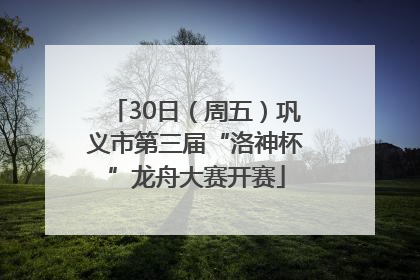 30日（周五）巩义市第三届“洛神杯”龙舟大赛开赛