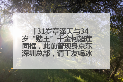 31岁章泽天与34岁“赌王”千金何超莲同框，此前曾现身京东深圳总部，请工友喝冰饮，点了300多杯